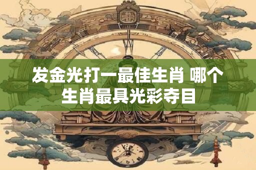 发金光打一最佳生肖 哪个生肖最具光彩夺目