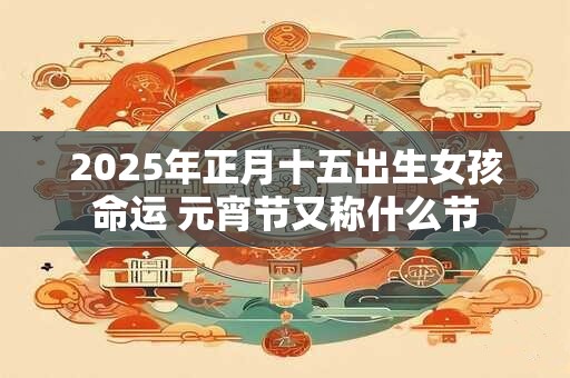 2025年正月十五出生女孩命运 元宵节又称什么节