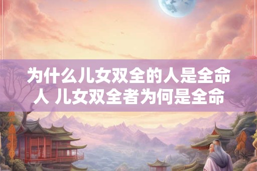 为什么儿女双全的人是全命人 儿女双全者为何是全命人