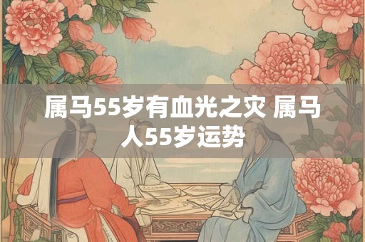 属马55岁有血光之灾 属马人55岁运势