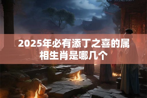 2025年必有添丁之喜的属相生肖是哪几个