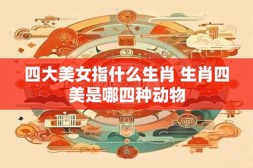 四大美女指什么生肖 生肖四美是哪四种动物