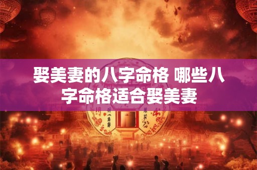 娶美妻的八字命格 哪些八字命格适合娶美妻