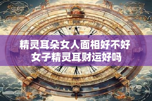 精灵耳朵女人面相好不好 女子精灵耳财运好吗