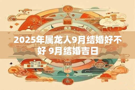 2025年属龙人9月结婚好不好 9月结婚吉日