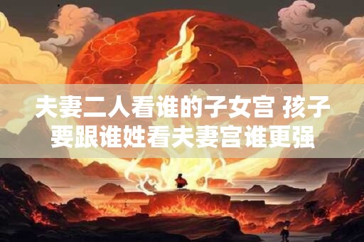 夫妻二人看谁的子女宫 孩子要跟谁姓看夫妻宫谁更强