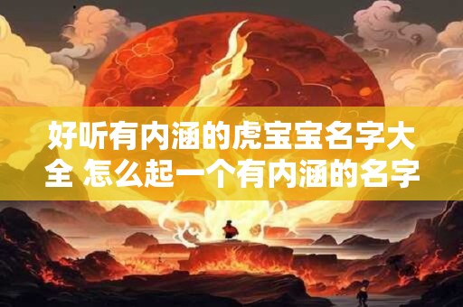 好听有内涵的虎宝宝名字大全 怎么起一个有内涵的名字