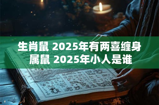 生肖鼠 2025年有两喜缠身 属鼠 2025年小人是谁