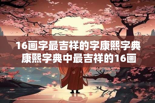 16画字最吉祥的字康熙字典 康熙字典中最吉祥的16画字是什么