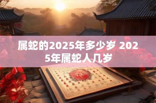 属蛇的2025年多少岁 2025年属蛇人几岁