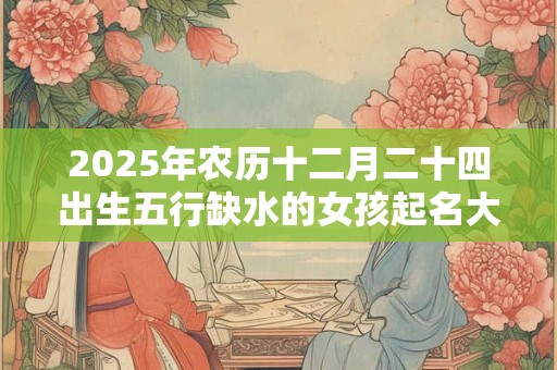 2025年农历十二月二十四出生五行缺水的女孩起名大全