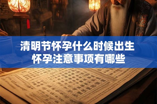 清明节怀孕什么时候出生 怀孕注意事项有哪些