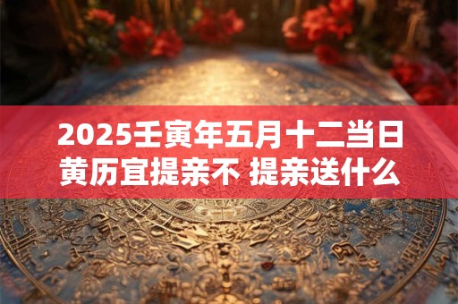 2025壬寅年五月十二当日黄历宜提亲不 提亲送什么酒