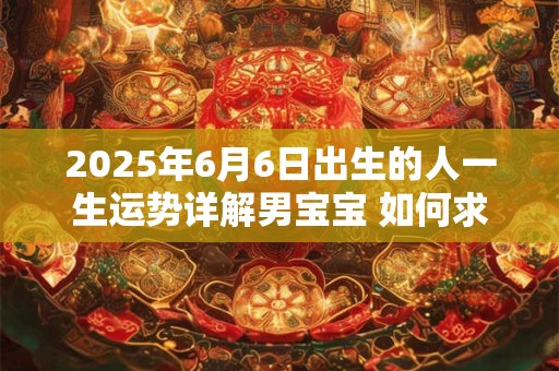 2025年6月6日出生的人一生运势详解男宝宝 如何求财