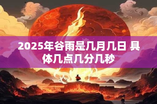 2025年谷雨是几月几日 具体几点几分几秒