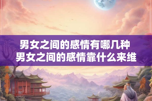 男女之间的感情有哪几种 男女之间的感情靠什么来维持