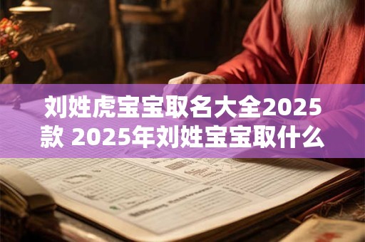 刘姓虎宝宝取名大全2025款 2025年刘姓宝宝取什么名字好