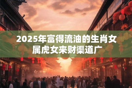 2025年富得流油的生肖女 属虎女来财渠道广