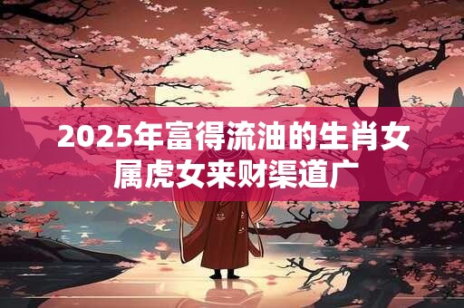 2025年富得流油的生肖女 属虎女来财渠道广