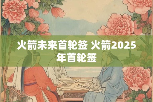 火箭未来首轮签 火箭2025年首轮签 火箭未来首轮签 火箭2025年首轮签