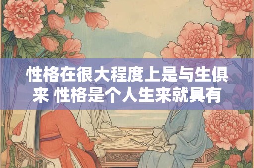 性格在很大程度上是与生俱来 性格是个人生来就具有的