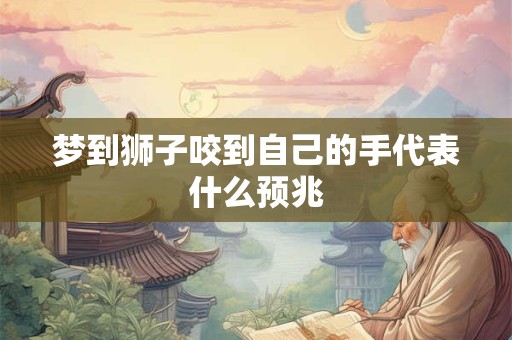 梦到狮子咬到自己的手代表什么预兆