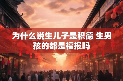 为什么说生儿子是积德 生男孩的都是福报吗