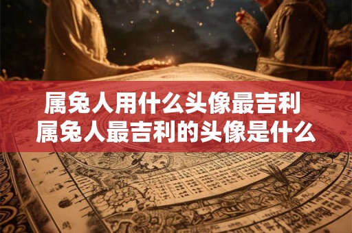 属兔人用什么头像最吉利 属兔人最吉利的头像是什么