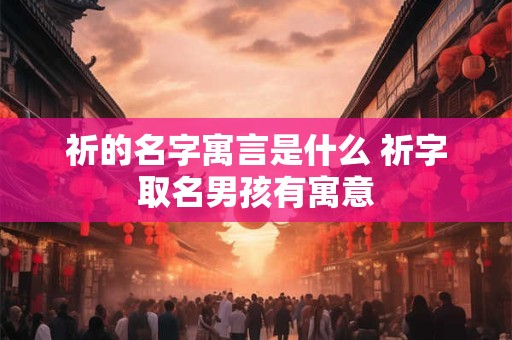 祈的名字寓言是什么 祈字取名男孩有寓意