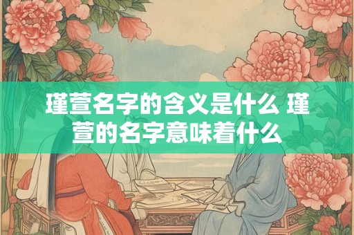 瑾萱名字的含义是什么 瑾萱的名字意味着什么