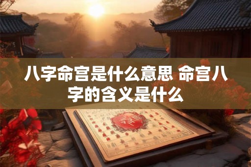 八字命宫是什么意思 命宫八字的含义是什么