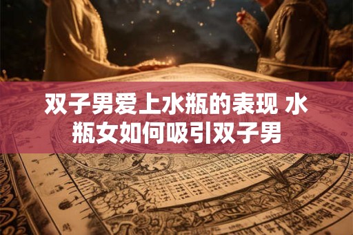 双子男爱上水瓶的表现 水瓶女如何吸引双子男