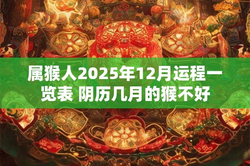 属猴人2025年12月运程一览表 阴历几月的猴不好 属猴人2025年12月运程一览表 阴历几月的猴不好