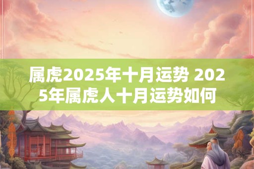 属虎2025年十月运势 2025年属虎人十月运势如何