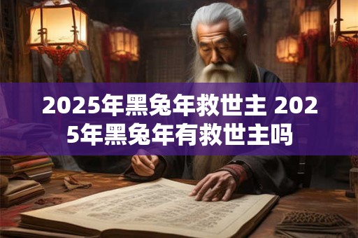 2025年黑兔年救世主 2025年黑兔年有救世主吗
