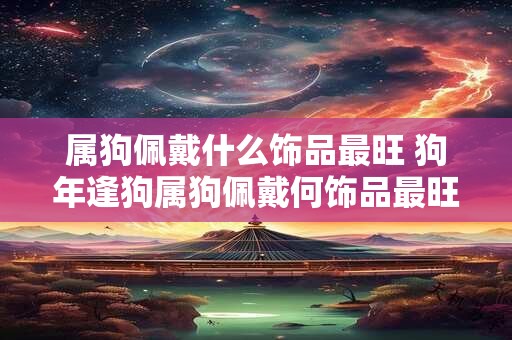属狗佩戴什么饰品最旺 狗年逢狗属狗佩戴何饰品最旺