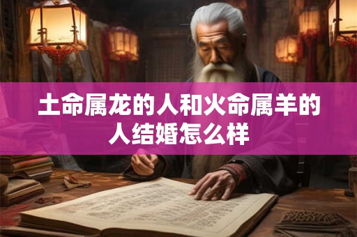 土命属龙的人和火命属羊的人结婚怎么样 土命属龙的人和火命属羊的人结婚怎么样