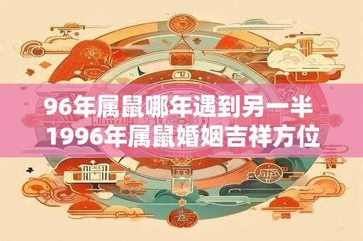 96年属鼠哪年遇到另一半 1996年属鼠婚姻吉祥方位