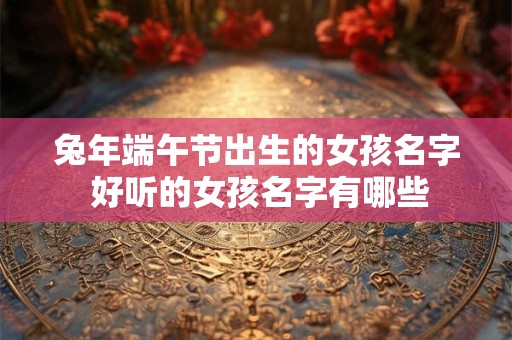 兔年端午节出生的女孩名字 好听的女孩名字有哪些