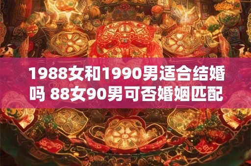 1988女和1990男适合结婚吗 88女90男可否婚姻匹配