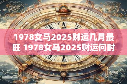 1978女马2025财运几月最旺 1978女马2025财运何时最旺