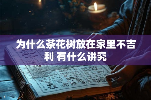 为什么茶花树放在家里不吉利 有什么讲究
