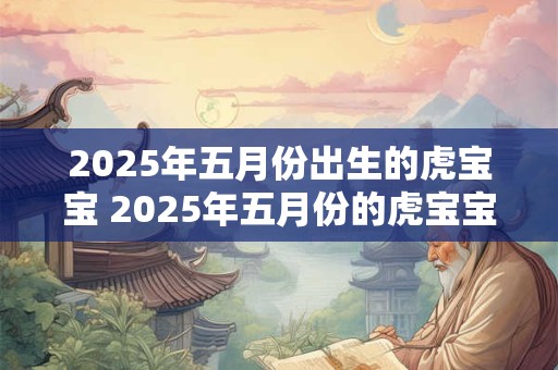 2025年五月份出生的虎宝宝 2025年五月份的虎宝宝是哪个星座