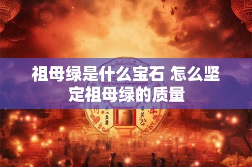 祖母绿是什么宝石 怎么坚定祖母绿的质量 祖母绿是什么宝石 怎么坚定祖母绿的质量