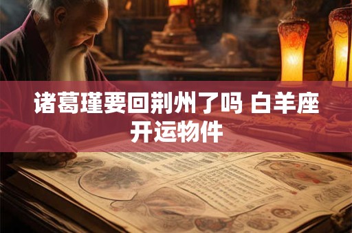 诸葛瑾要回荆州了吗 白羊座开运物件