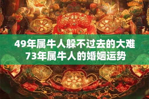 49年属牛人躲不过去的大难 73年属牛人的婚姻运势