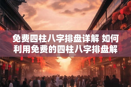 免费四柱八字排盘详解 如何利用免费的四柱八字排盘解析自己的人生