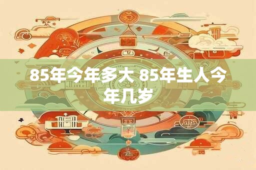 85年今年多大 85年生人今年几岁