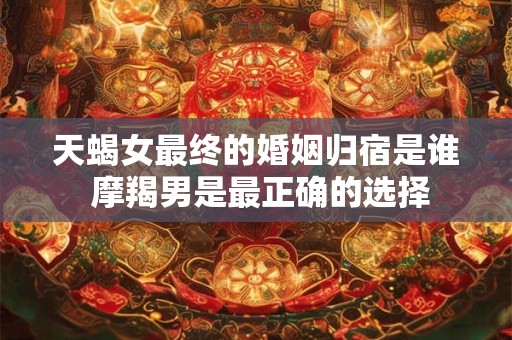 天蝎女最终的婚姻归宿是谁 摩羯男是最正确的选择