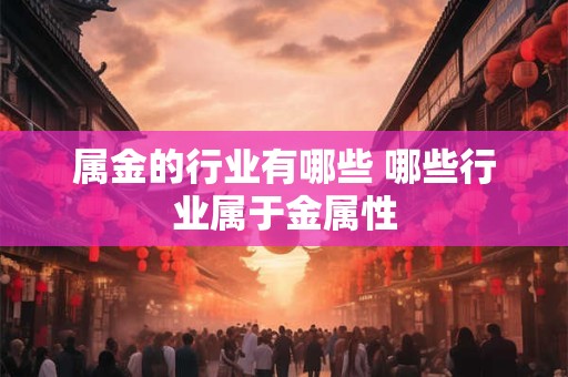 属金的行业有哪些 哪些行业属于金属性